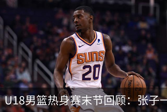 U18男篮热身赛末节回顾：张子一19分，中国U18逆转未果